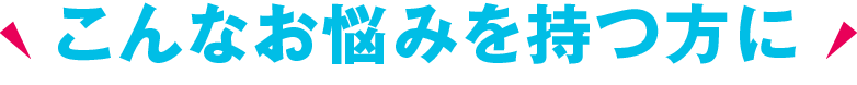 こんなお悩みを持つ方に